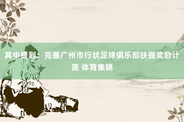 其中提到：完善广州市行状足球俱乐部扶握奖励计策 体育集锦