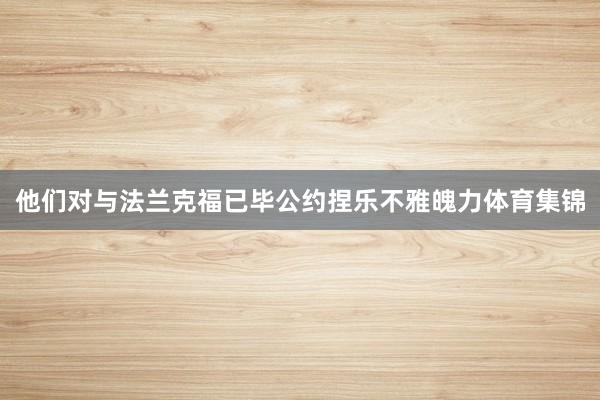 他们对与法兰克福已毕公约捏乐不雅魄力体育集锦