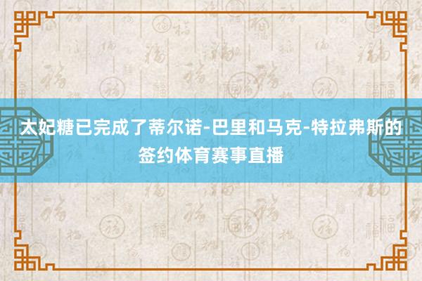 太妃糖已完成了蒂尔诺-巴里和马克-特拉弗斯的签约体育赛事直播