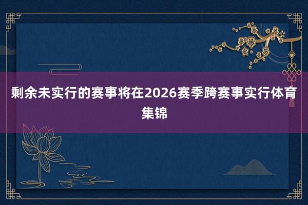 剩余未实行的赛事将在2026赛季跨赛事实行体育集锦