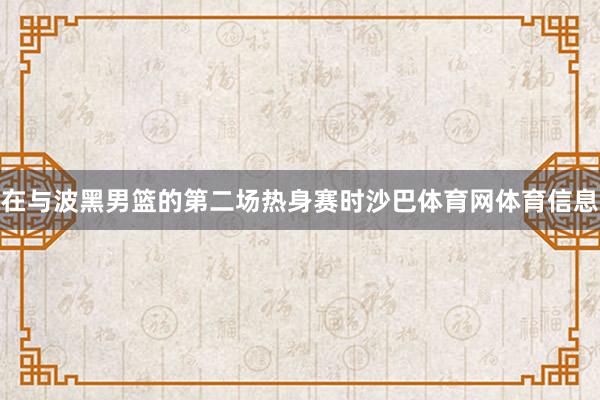 在与波黑男篮的第二场热身赛时沙巴体育网体育信息