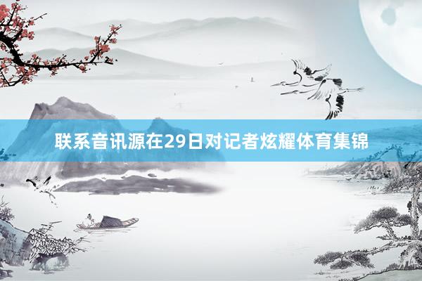 联系音讯源在29日对记者炫耀体育集锦