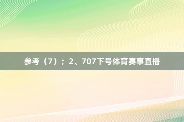参考（7）；　　2、707下号体育赛事直播