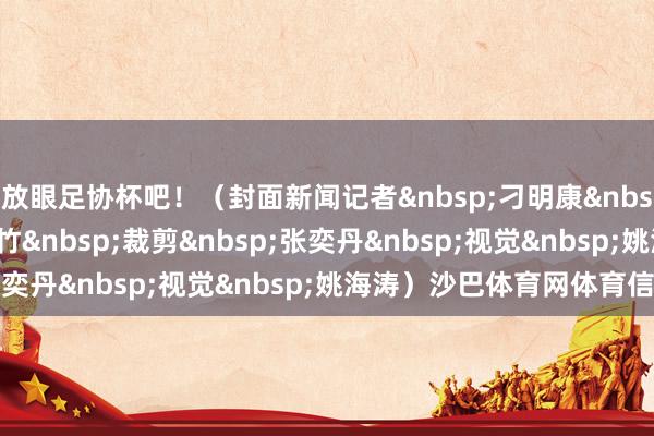放眼足协杯吧！（封面新闻记者&nbsp;刁明康&nbsp;燕磊&nbsp;车家竹&nbsp;裁剪&nbsp;张奕丹&nbsp;视觉&nbsp;姚海涛）沙巴体育网体育信息
