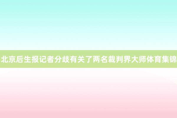 北京后生报记者分歧有关了两名裁判界大师体育集锦