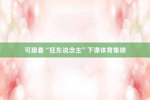 可跟着“狂东说念主”下课体育集锦