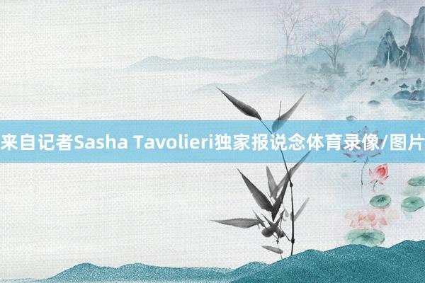 来自记者Sasha Tavolieri独家报说念体育录像/图片
