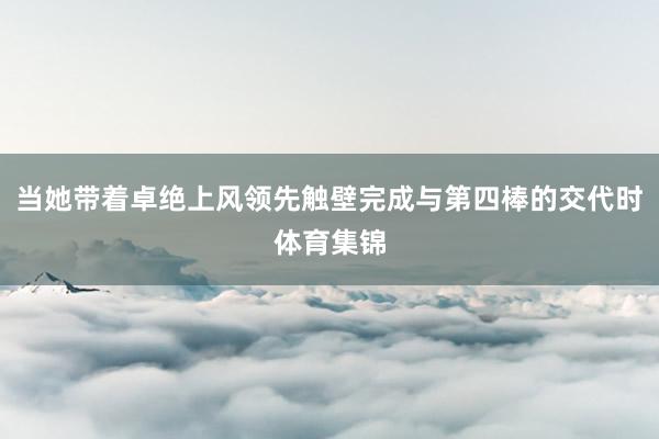 当她带着卓绝上风领先触壁完成与第四棒的交代时体育集锦