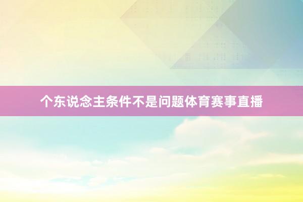 个东说念主条件不是问题体育赛事直播