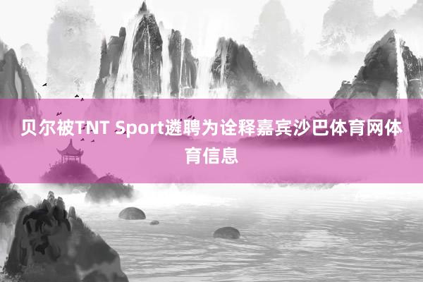 贝尔被TNT Sport遴聘为诠释嘉宾沙巴体育网体育信息