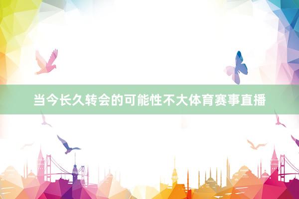 当今长久转会的可能性不大体育赛事直播