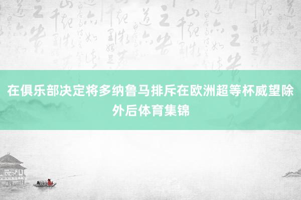 在俱乐部决定将多纳鲁马排斥在欧洲超等杯威望除外后体育集锦