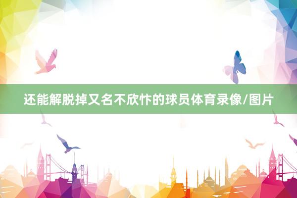 还能解脱掉又名不欣忭的球员体育录像/图片