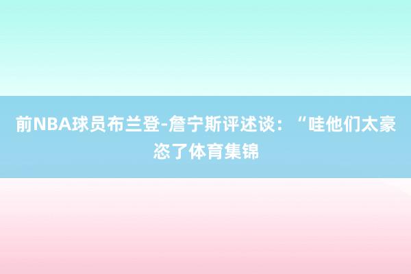前NBA球员布兰登-詹宁斯评述谈：“哇他们太豪恣了体育集锦