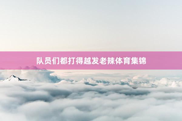队员们都打得越发老辣体育集锦