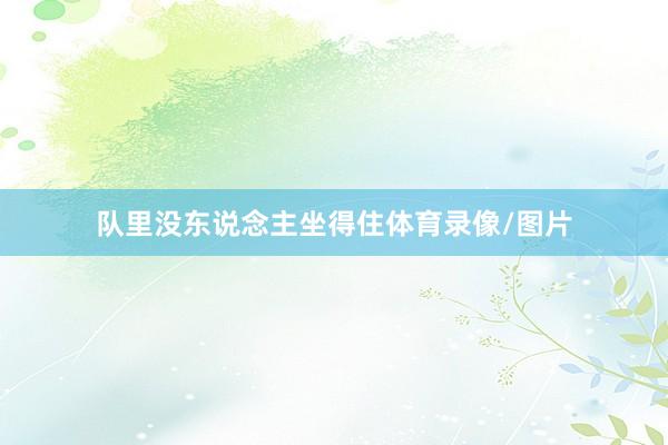 队里没东说念主坐得住体育录像/图片