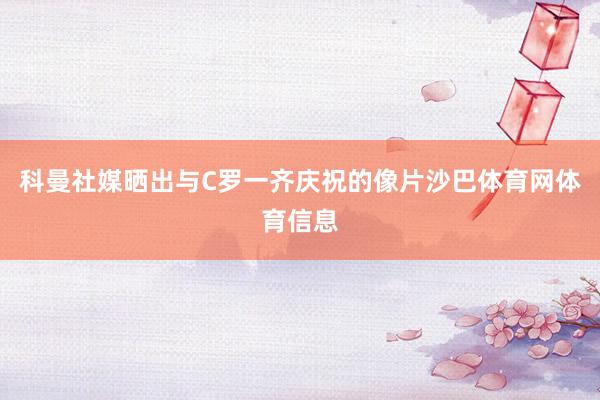 科曼社媒晒出与C罗一齐庆祝的像片沙巴体育网体育信息