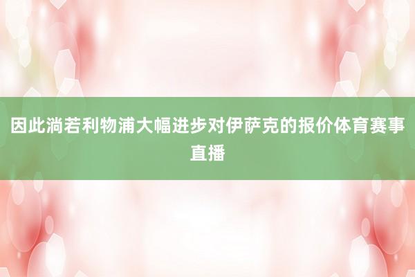 因此淌若利物浦大幅进步对伊萨克的报价体育赛事直播