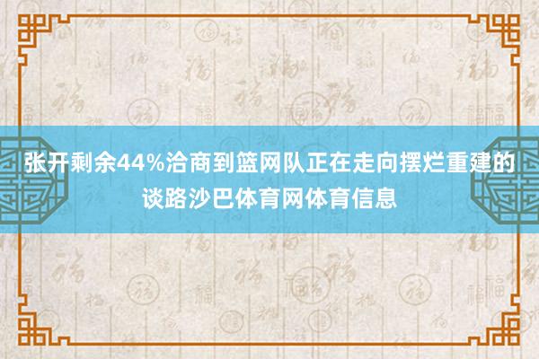 张开剩余44%洽商到篮网队正在走向摆烂重建的谈路沙巴体育网体育信息