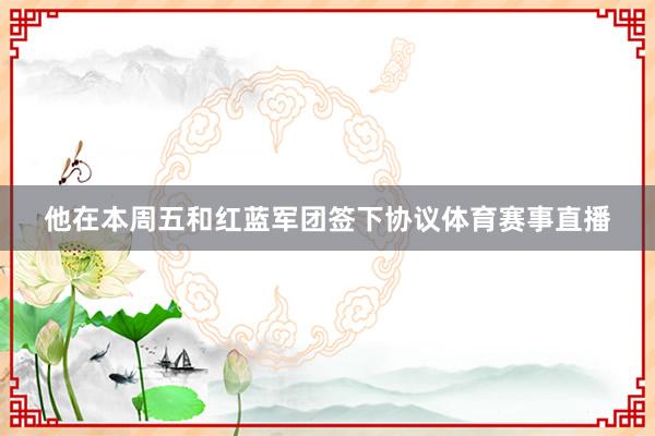 他在本周五和红蓝军团签下协议体育赛事直播