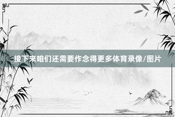 接下来咱们还需要作念得更多体育录像/图片
