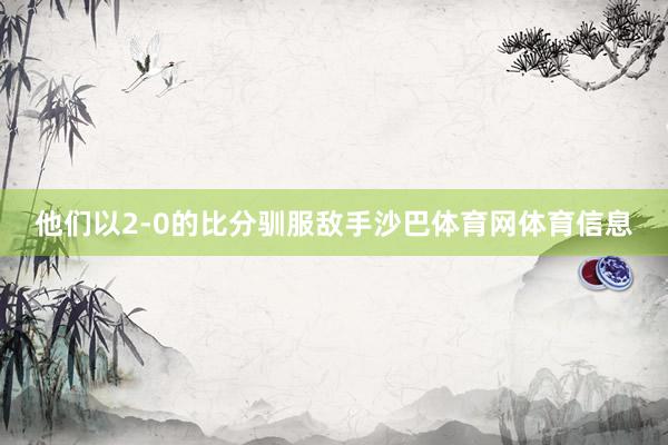 他们以2-0的比分驯服敌手沙巴体育网体育信息