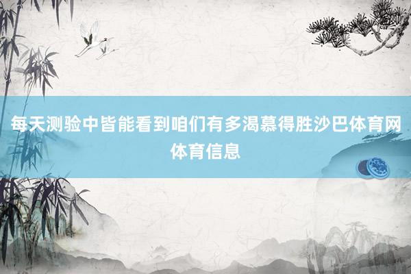 每天测验中皆能看到咱们有多渴慕得胜沙巴体育网体育信息