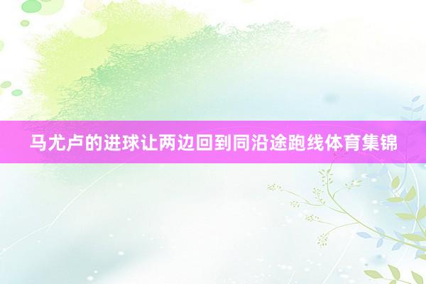 马尤卢的进球让两边回到同沿途跑线体育集锦