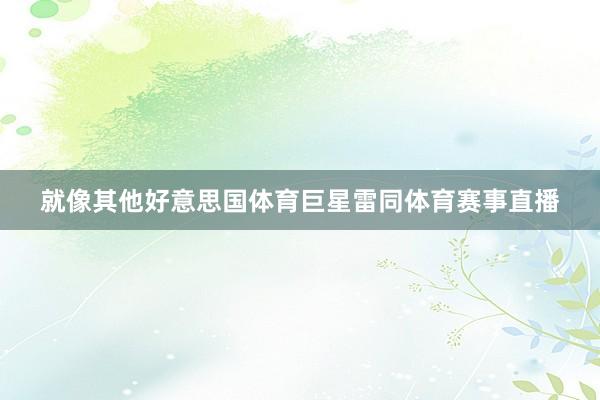 就像其他好意思国体育巨星雷同体育赛事直播