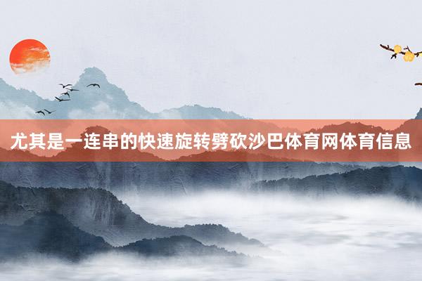 尤其是一连串的快速旋转劈砍沙巴体育网体育信息