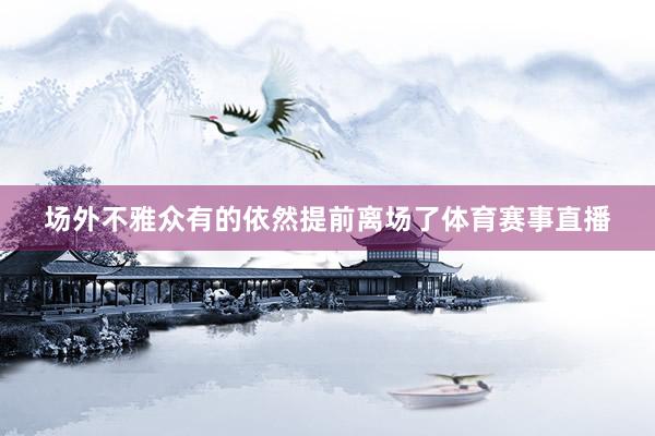 场外不雅众有的依然提前离场了体育赛事直播