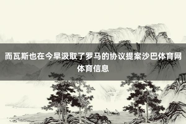 而瓦斯也在今早汲取了罗马的协议提案沙巴体育网体育信息