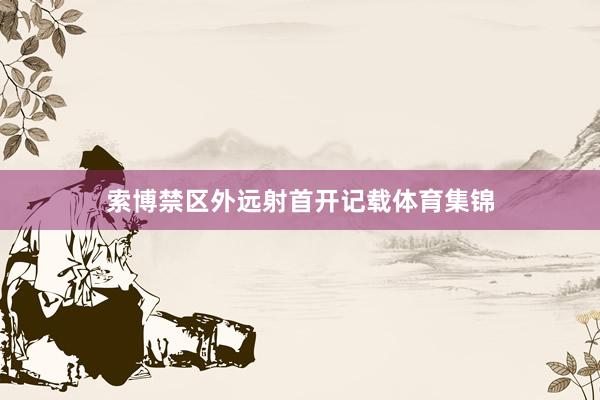 索博禁区外远射首开记载体育集锦
