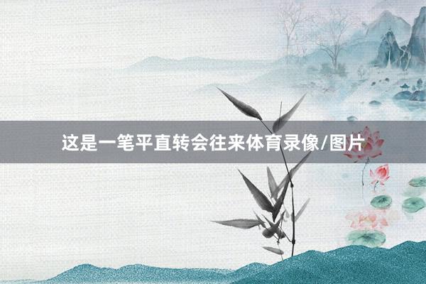 这是一笔平直转会往来体育录像/图片