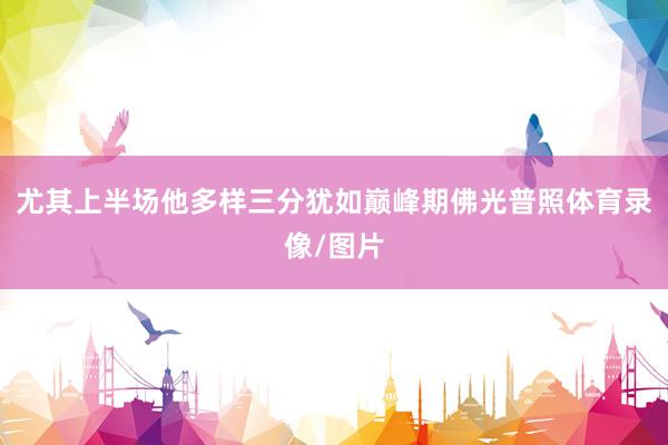 尤其上半场他多样三分犹如巅峰期佛光普照体育录像/图片
