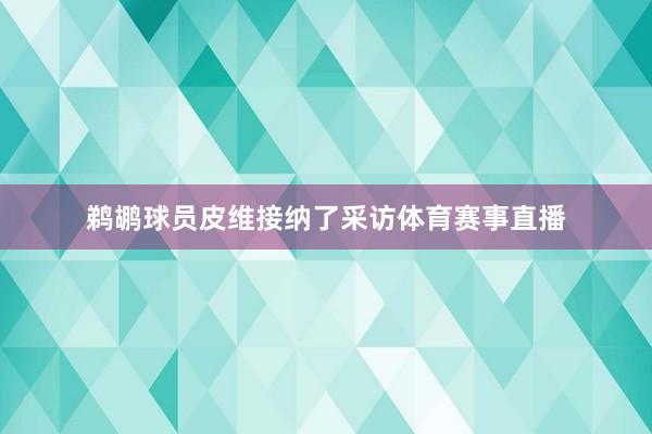 鹈鹕球员皮维接纳了采访体育赛事直播