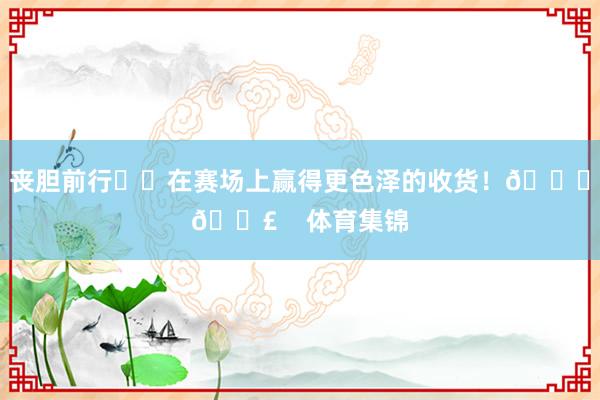 丧胆前行⛰️在赛场上赢得更色泽的收货！🌟👣    体育集锦