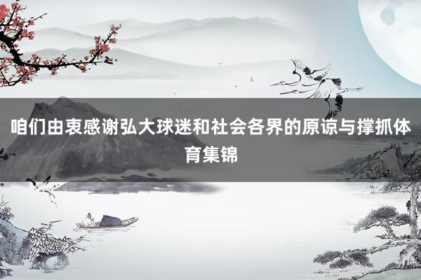咱们由衷感谢弘大球迷和社会各界的原谅与撑抓体育集锦