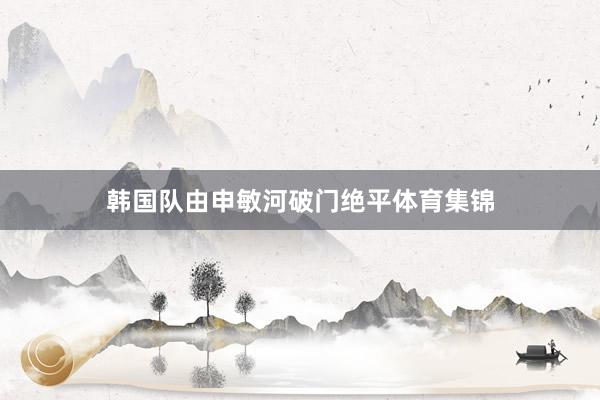 韩国队由申敏河破门绝平体育集锦
