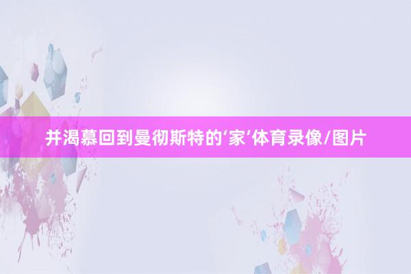 并渴慕回到曼彻斯特的‘家’体育录像/图片