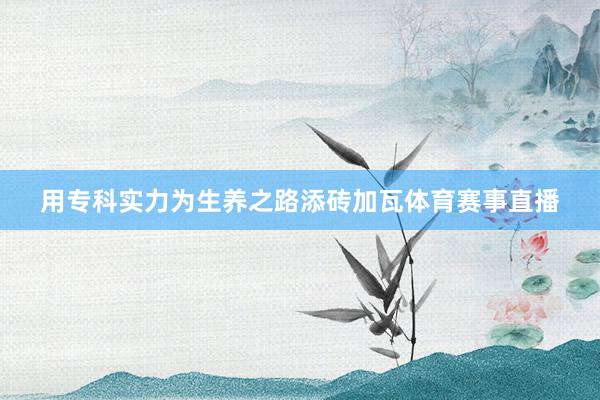 用专科实力为生养之路添砖加瓦体育赛事直播
