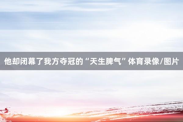 他却闭幕了我方夺冠的“天生脾气”体育录像/图片