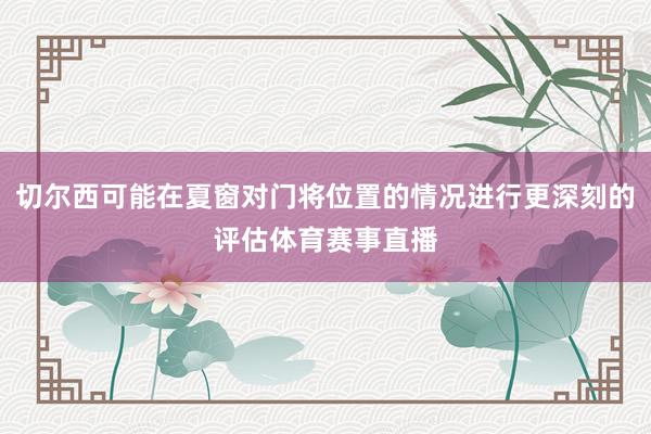 切尔西可能在夏窗对门将位置的情况进行更深刻的评估体育赛事直播