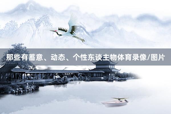 那些有蓄意、动态、个性东谈主物体育录像/图片