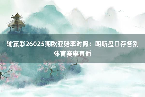 输赢彩26025期欧亚赔率对照：朗斯盘口存各别体育赛事直播