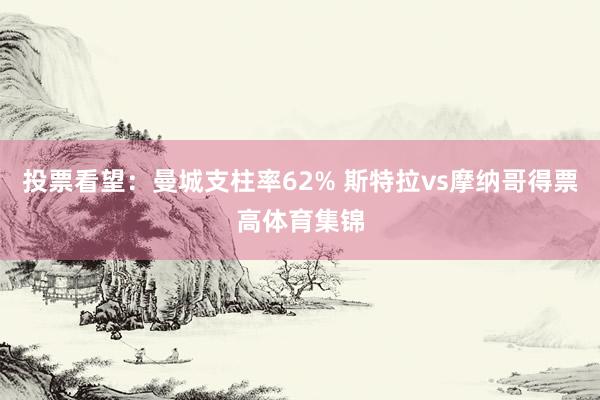 投票看望：曼城支柱率62% 斯特拉vs摩纳哥得票高体育集锦