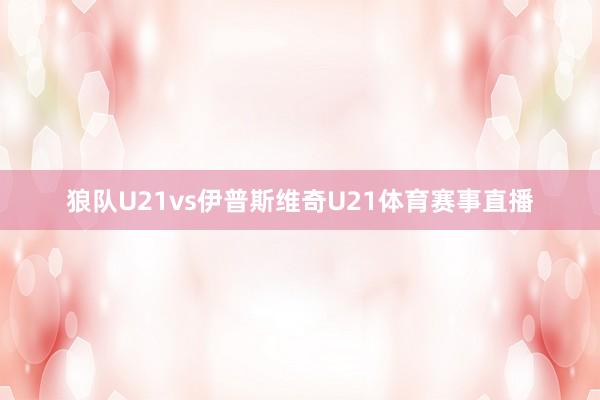 狼队U21vs伊普斯维奇U21体育赛事直播