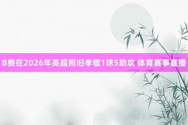 B费在2026年英超照旧孝敬1球5助攻 体育赛事直播