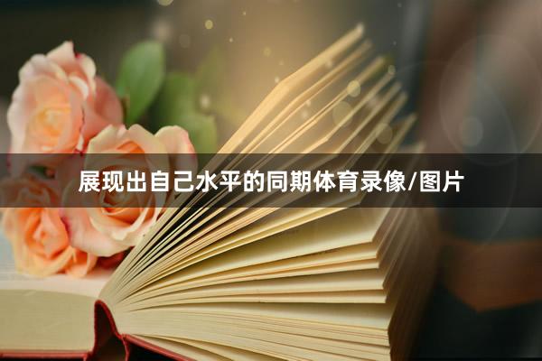 展现出自己水平的同期体育录像/图片