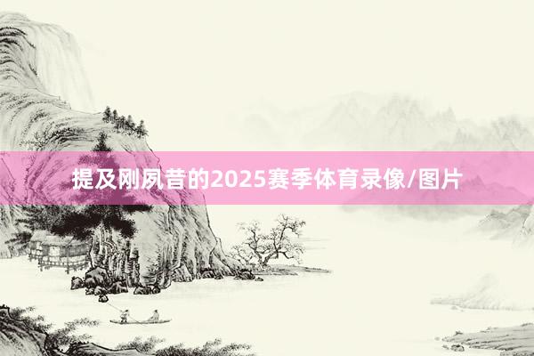 提及刚夙昔的2025赛季体育录像/图片